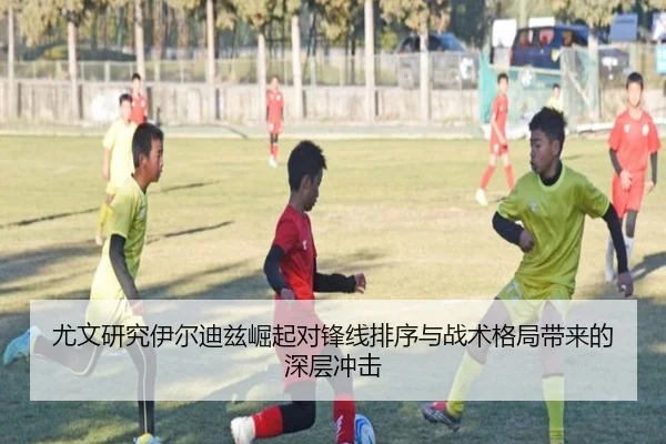 尤文研究伊尔迪兹崛起对锋线排序与战术格局带来的深层冲击