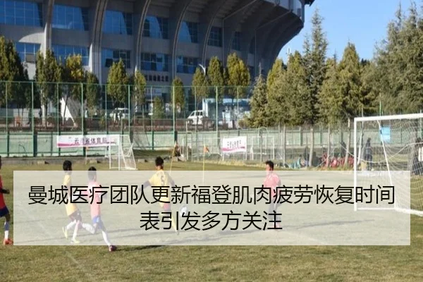 曼城医疗团队更新福登肌肉疲劳恢复时间表引发多方关注