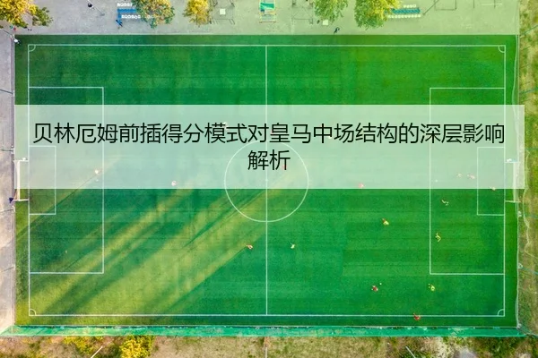 贝林厄姆前插得分模式对皇马中场结构的深层影响解析