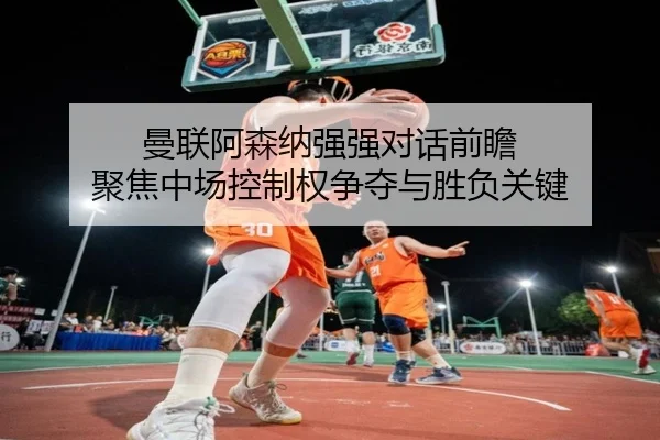 曼联阿森纳强强对话前瞻 聚焦中场控制权争夺与胜负关键