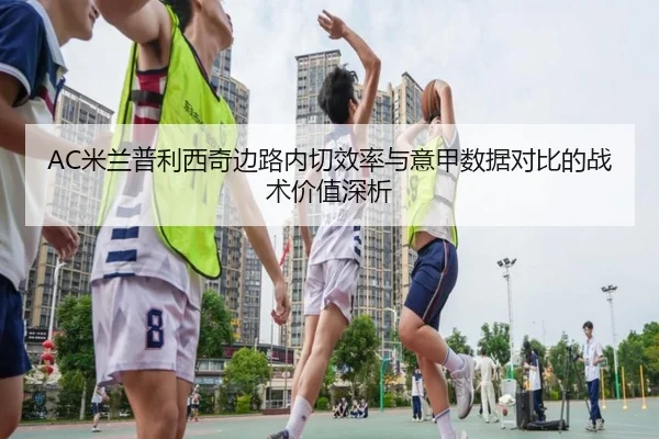 AC米兰普利西奇边路内切效率与意甲数据对比的战术价值深析
