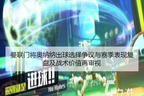 曼联门将奥纳纳出球选择争议与赛季表现复盘及战术价值再审视
