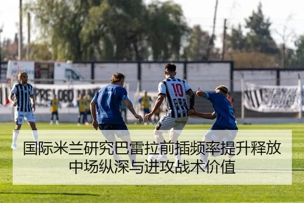 国际米兰研究巴雷拉前插频率提升释放中场纵深与进攻战术价值