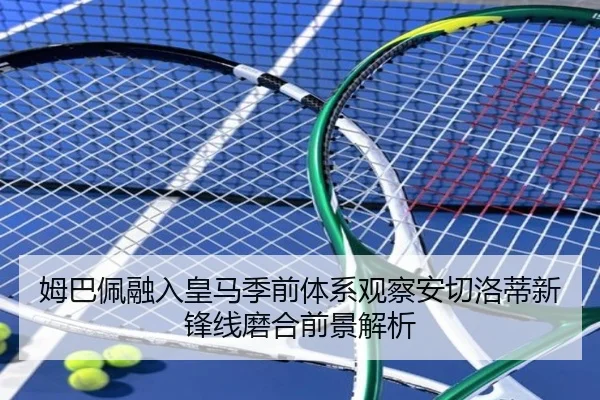 姆巴佩融入皇马季前体系观察安切洛蒂新锋线磨合前景解析