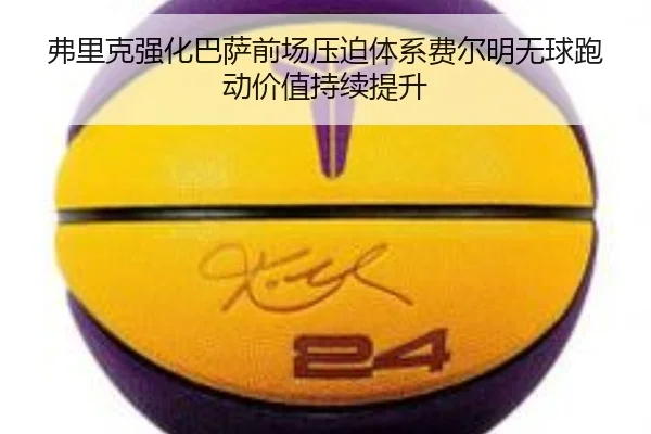 弗里克强化巴萨前场压迫体系费尔明无球跑动价值持续提升