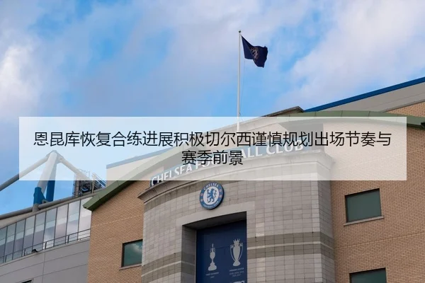 恩昆库恢复合练进展积极切尔西谨慎规划出场节奏与赛季前景