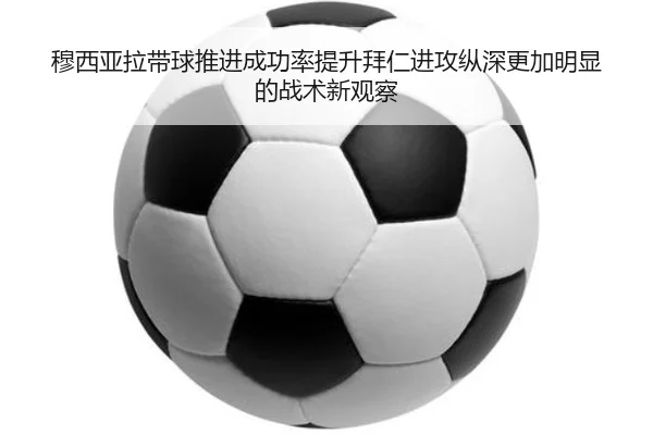 穆西亚拉带球推进成功率提升拜仁进攻纵深更加明显的战术新观察