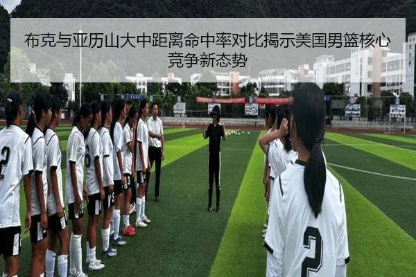 布克与亚历山大中距离命中率对比揭示美国男篮核心竞争新态势